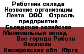 Работник склада › Название организации ­ Лента, ООО › Отрасль предприятия ­ Складское хозяйство › Минимальный оклад ­ 28 500 - Все города Работа » Вакансии   . Кемеровская обл.,Юрга г.